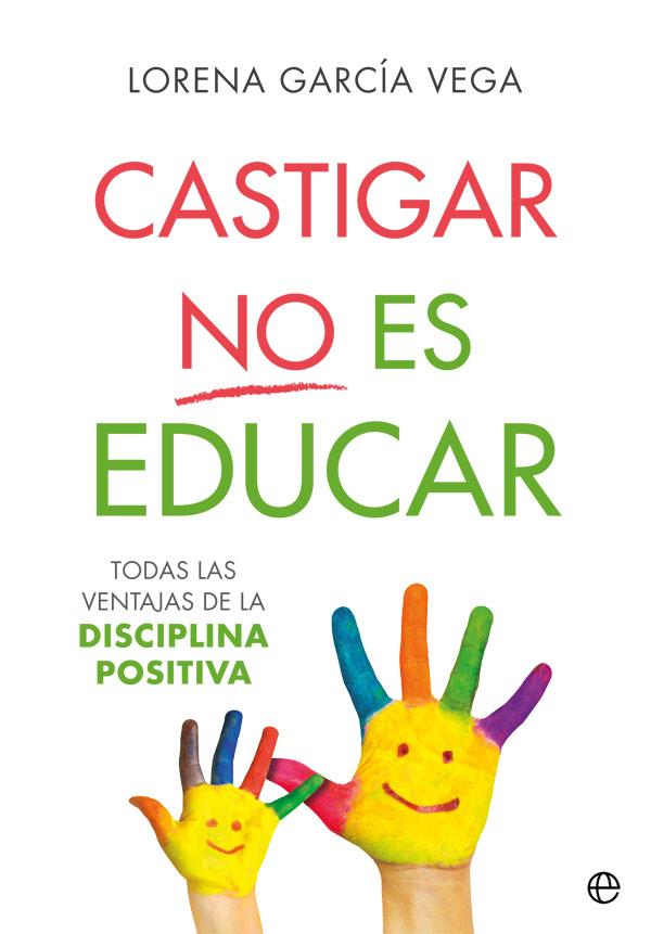 CASTIGAR NO ES EDUCAR : TODAS LAS VENTAJAS DE LA DISCIPLINA POSITIVA | 9788491647911 | GARCIA VEGA, LORENA